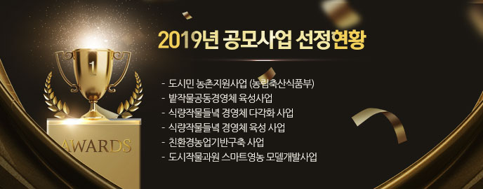 2019년 공모사업 선정현황  -  도시민 농촌지원사업 (농림축산식품부)   -  밭작물공동경영체 육성사업 -  식량작물들녘 경영체 다각화 사업 -  식량작물들녘 경영체 육성 사업 -  친환경농업기반구축 사업 -  도시작물과원 스마트영농 모델개발사업