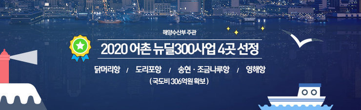 해양수산부 주관 2020 어촌 뉴딜 300사업 4곳 선정 닭머리항     /      도리포항      /      송현·조금나루항      /      영해항 (국도비 306억원 확보)