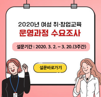 2020년 여성 취·창업교육 운영과정 수요조사,  설문기간 : 2020. 3. 2. ~ 2020. 3. 20.(3주간)  [설문바로 가기] 