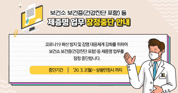 코로나19 확산 방지 및 감염 대응체계 강화를 위하여  보건소 보건증(건강진단 포함) 등 제증명 업무를 잠정 중단합니다.  ▶ ‘20. 3. 2(월) ~ 상황안정시 까지