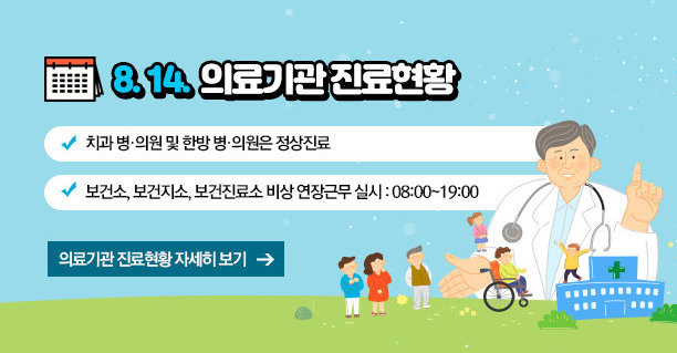 8. 14. 의료기관 진료현황 -치과 병·의원 및 한방 병·의원은 정상진료  -보건소, 보건지소, 보건진료소 비상 연장근무 실시 : 08:00~19:00, 의료기관 진료현황 자세히 보기