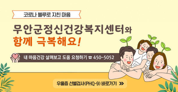 코로나 블루로 지친 마음 무안군정신건강복지센터와 함께 극복해요!  내 마음건강 살펴보고 도움 요청하기 ☎ 450-5052   ☞ 우울증 선별검사(PHQ-9) 바로가기