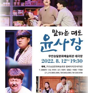 2022 공연장상주단체육성지원사업 / 상주단체 교류공연 | 『말하는 대로 윤사장』 | 무안승달문화예술회관 대극장 / 2022. 8. 12(금) 19:30 | 예매 : 무안승달문화예술회관 홈페이지(전석무료) | 작 : 공동창작 / 연출 : 이미리 / 출연 : 지현미, 윤종근, 이정미, 주창환 | 문의 : 010-6693-3086 / 061)450-4090 / 061)243-9786 | 주관 : 극단 갯돌, 삼육오 | 후원 : 전라남도, 전라남도문화재단, 무안군, 전라북도, 전라북도문화관광재단, 완주향토예술문화회관