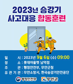 2023년 승강기 사고대응 합동훈련 -일시 : 2023년 9월 6일(수) 09:00 -장소 : 롯데아울렛 남악점 -주관 : 행정안전부, 무안군청 -유관기관 : 무안소방서, 한국승강기안전공단 [행정안전부, 무안군]