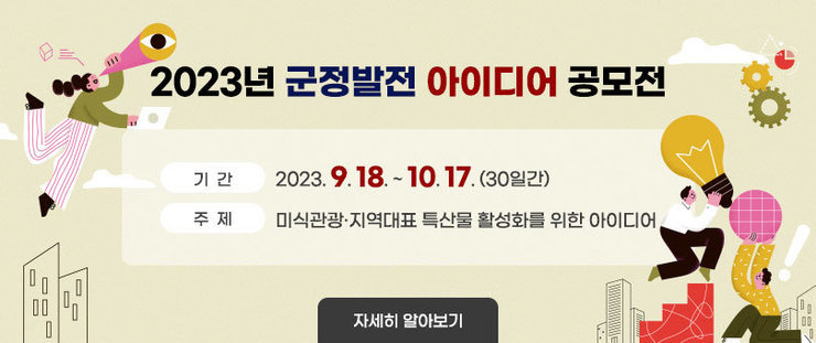 2023년 군정발전 아이디어 공모전 기간:2023. 9. 18. ~ 10. 17. (30일간) 주제:미식관광·지역대표 특산물 활성화를 위한 아이디어 자세히 알아보기