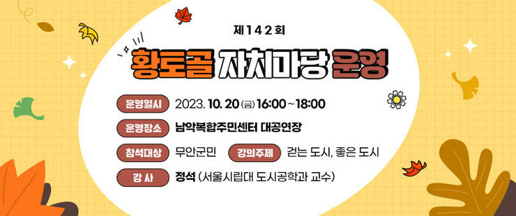 제 142회 황토골 자치마당 운영 운영일시 : 2023. 10. 20.(금) 16:00∼18:00 운영장소 : 남악복합주민센터 대공연장 참석대상 : 무안군민 강의주제 : 걷는 도시, 좋은 도시 강사 : 정석(서울시립대 도시공학과 교수)