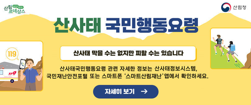 산림르네상스, 산림청 로고 산사태 국민행동요령 산사태 막을 수는 없지만 피할 수는 있습니다. 산사태국민행동요령 관련 자세한 정보는 산사태 정보시스템, 국민재난안전포털 또는 스마트폰 스마트산림재난 앱에서 확인하세요. 자세히 보기