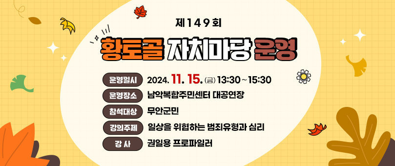 제149회 황토골 자치마당 운영 운영일시 : 2024. 11. 15.(금) 13:30∼15:30   운영장소 : 남악복합주민센터 대공연장 참석대상 : 무안군민 강의주제 : 일상을 위협하는 범죄유형과 심리 강    사 : 권일용 프로파일러