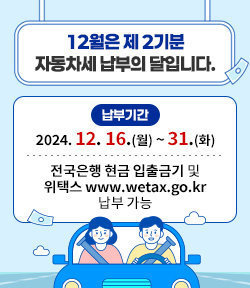 12월은 제2기분 자동차세 납부의 달입니다. 납부기간: 2024. 12. 16.(월) ~ 31.(화) 전국은행 현금 입출금기 및 위택스 www.wetax.go.kr 납부 가능