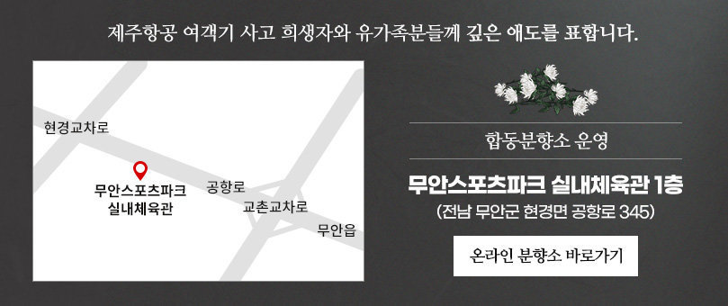 제주항공 여객기 사고 희생자와 유가족분들께 깊은 애도를 표합니다. -합동분향소 운영 : 무안스포츠파크 실내체육관 1층 (전남 무안군 현경면 공항로 345) -온라인 분향소 바로가기