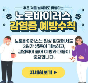 노로바이러스 감염증 예방수칙 노로바이러스는 일상 환경에서도 3일간 생존이 가능하고, 감염력이 높아 예방과 대응이 중요합니다. 자세히보기