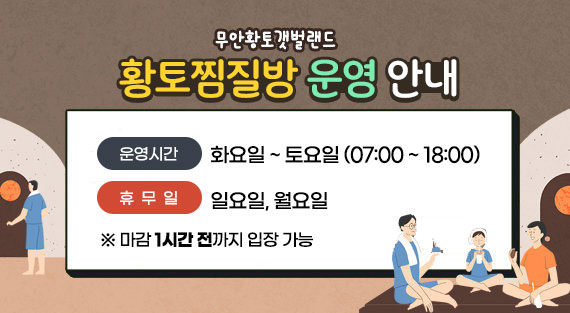 무안황토갯벌랜드 황토찜질방 운영 안내 운영시간 : 화요일 ~ 토요일 (07:00 ~ 18:00) 휴 무 일 : 일요일, 월요일 ※ 마감 1시간 전까지 입장 가능