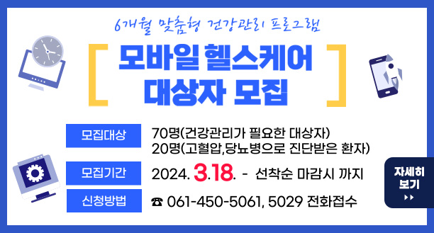 모바일 헬스케어 대상자 모집 6개월 맞춤형 건강관리 프로그램 모집대상 : 70명(건강관리가 필요한 대상자) 모집기간 : 2024. 3. 18. ~ 선착순 마감시 까지 신청방법 : 061-450-5061, 5029 전화접수 자세히보기