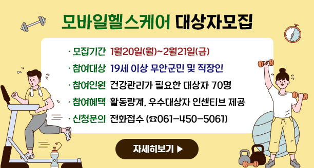 모바일헬스케어 대상자모집 ·모집기간:1월20일(월)~2월21일(금) ·참여대상:19세 이상 무안군민 및 직장인 ·참여인원:건강관리가 필요한 대상자 70명 ·참여혜택:활동량계, 우수대상자 인센티브 제공 ·신청문의:전화접수 (☎061-450-5061) 자세히보기