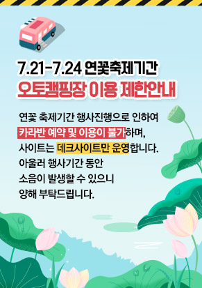 7.21-7.24 연꽃축제기간 오토캠핑장 이용 제한안내 연꽃 축제기간 행사진행으로 인하여 카라반 예약 및 이용이 불가하며, 사이트는 데크사이트만 운영합니다. 아울러 행사기간 동안 소음이 발생할 수 있으니 양해 부탁드립니다.