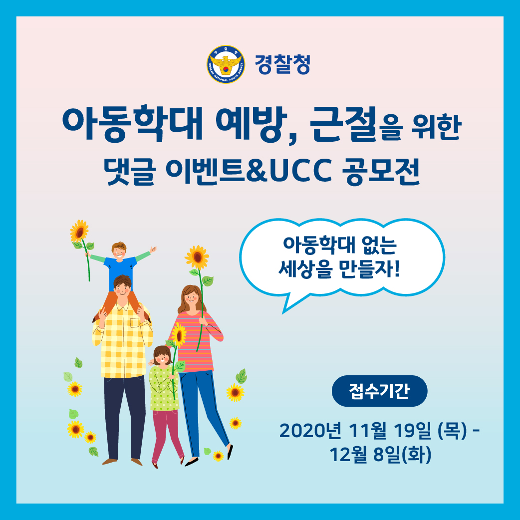 경찰청. 아동학대 예방, 근절을 위한 댓글 이벤트 & ucc 공모전. 아동학대 없는 세상을 만들자! 접수기간 2020년 11월 19일(목) - 12월 8일(화)