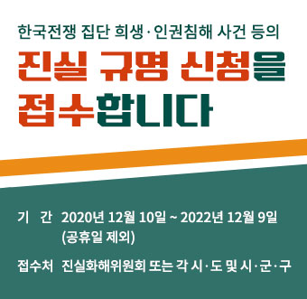 한국전쟁 집단 희생·인권침해 사건 등의 진실 규명 신청을 접수합니다. 기간:2020년 12월 10일 ~ 2022년 12월 9일(공휴일 제외) 접수처:진실화해위원회 또는 각 시·도 및 시·군·구