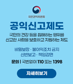 [국민권익위원회] 공익신고제도 국민의 건강 등을 침해하는 행위를 신고한 사람을 보호하고 지원하는 제도 비밀보장 · 불이익조치 금지 · 신변보고 · 책임감면 문의: 국번없이 110 또는 1398 자세히보기