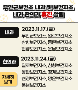 무안군보건소 내과 및 보건지소 내과 한의과 휴진 알림 2023.11.17.(금) 내과:무안군보건소, 일로보건지소,삼향보건지소, 몽탄보건지소,현경보건지소, 운남보건지소 2023.11.24.(금) 한의과:일로보건지소, 삼향보건지소몽탄보건지소, 청계보건지소,현경보건지소, 망운보건지소,운남보건지소      자세히보기