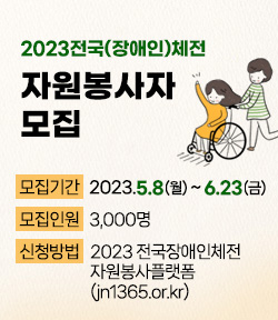 2023전국(장애인)체전 자원봉사자 모집  모집기간 : 2023. 5.8(월) ~ 6.23(금) 모집인원 : 3,000명 신청방법 : 2023 전국장애인체전 자원봉사 플랫폼(jn1365.or.kr) 