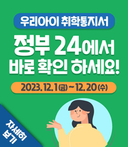 우리아이 취학통지서 정부24에서 바로 확인하세요! 2023.12.1(금)~12.20(수) 자세히보기