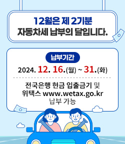 12월은 제2기분 자동차세 납부의 달입니다. 납부기간: 2024. 12. 16.(월) ~ 31.(화) 전국은행 현금 입출금기 및 위택스 www.wetax.go.kr 납부 가능